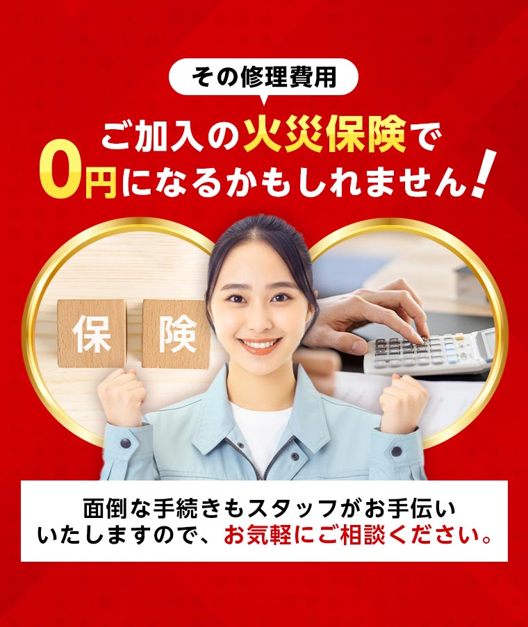 ご加入の火災保険で修理費用が0円になるかもしれません！面倒な手続きもスタッフがお手伝いいたしますので、お気軽にご相談ください。